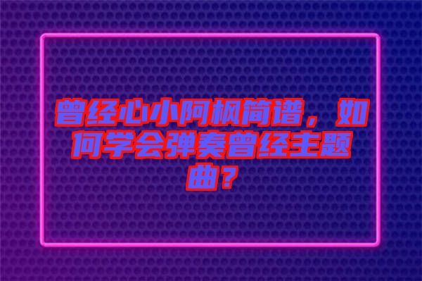 曾經(jīng)心小阿楓簡譜，如何學(xué)會彈奏曾經(jīng)主題曲？