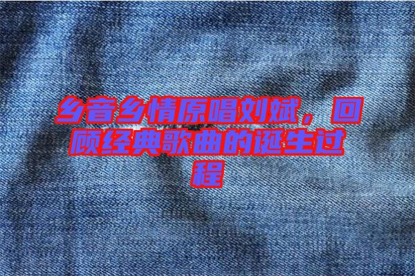 鄉(xiāng)音鄉(xiāng)情原唱?jiǎng)⒈?，回顧?jīng)典歌曲的誕生過程