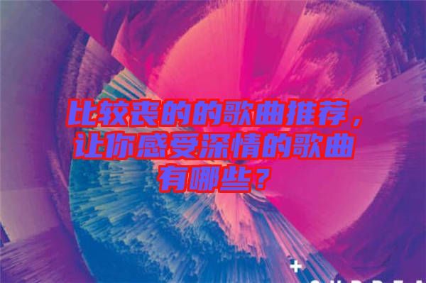比較喪的的歌曲推薦，讓你感受深情的歌曲有哪些？