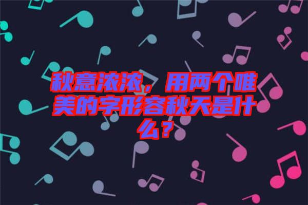 秋意濃濃，用兩個(gè)唯美的字形容秋天是什么？