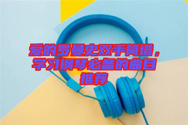 愛的羅曼史雙手簡(jiǎn)譜，學(xué)習(xí)鋼琴必備的曲目推薦