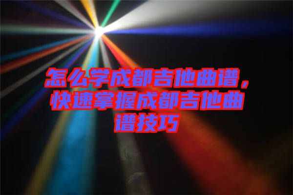 怎么學(xué)成都吉他曲譜，快速掌握成都吉他曲譜技巧