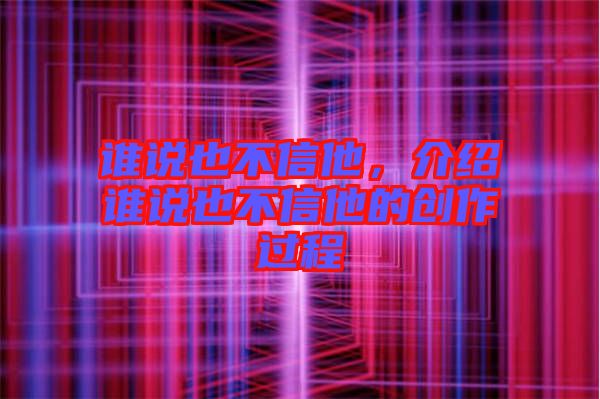 誰(shuí)說也不信他，介紹誰(shuí)說也不信他的創(chuàng)作過程