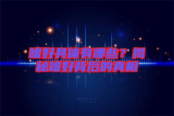 嗜好具體有哪些？揭秘嗜好背后的真相