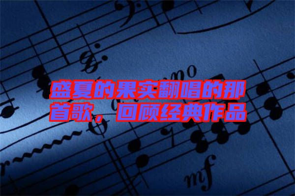 盛夏的果實翻唱的那首歌，回顧經(jīng)典作品