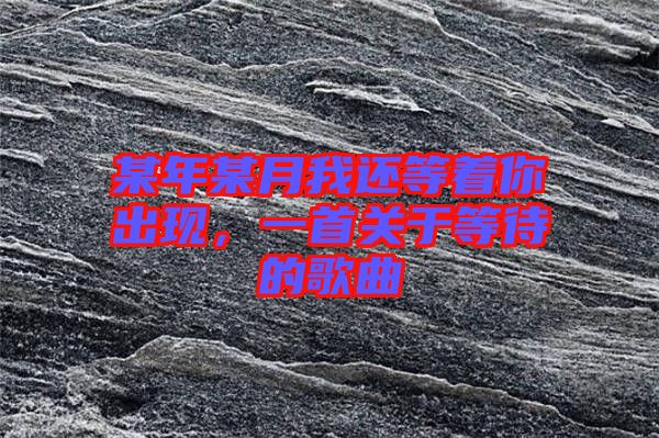 某年某月我還等著你出現(xiàn)，一首關(guān)于等待的歌曲