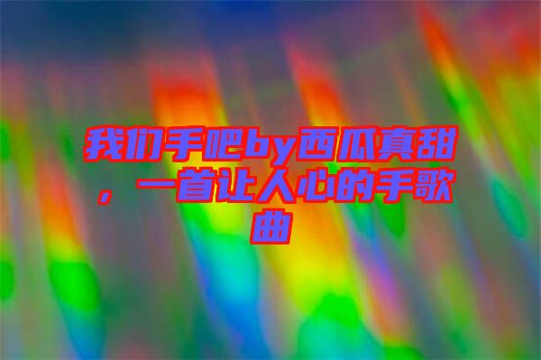 我們手吧by西瓜真甜，一首讓人心的手歌曲