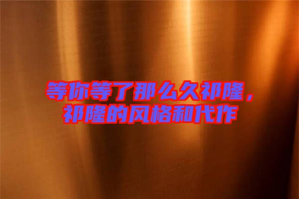 等你等了那么久祁隆，祁隆的風(fēng)格和代作