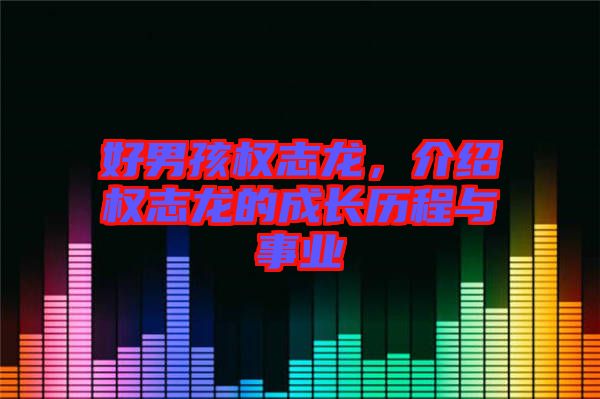 好男孩權(quán)志龍，介紹權(quán)志龍的成長(zhǎng)歷程與事業(yè)