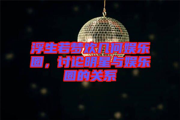 浮生若夢歡幾何娛樂圈，討論明星與娛樂圈的關系