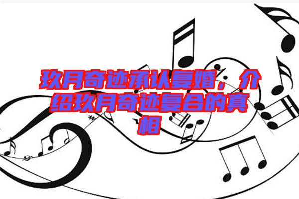 玖月奇跡承認(rèn)復(fù)婚，介紹玖月奇跡復(fù)合的真相