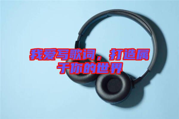 我愛寫歌詞，打造屬于你的世界