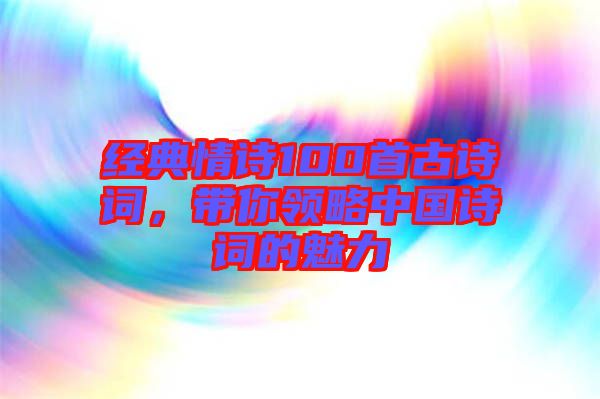 經(jīng)典情詩100首古詩詞，帶你領(lǐng)略中國詩詞的魅力