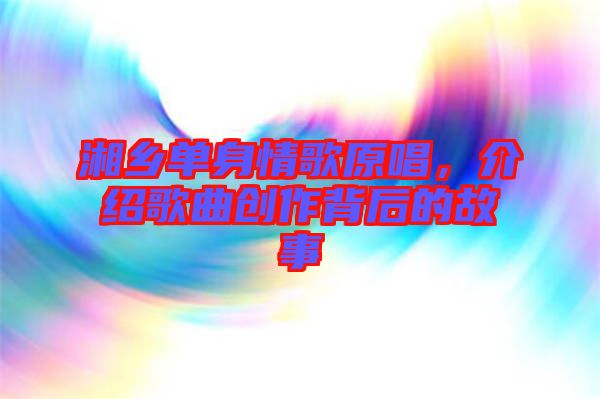 湘鄉(xiāng)單身情歌原唱，介紹歌曲創(chuàng)作背后的故事