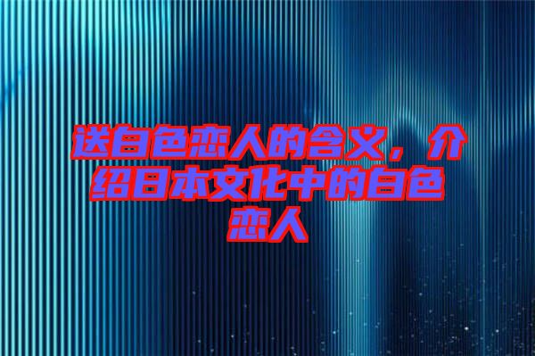 送白色戀人的含義，介紹日本文化中的白色戀人