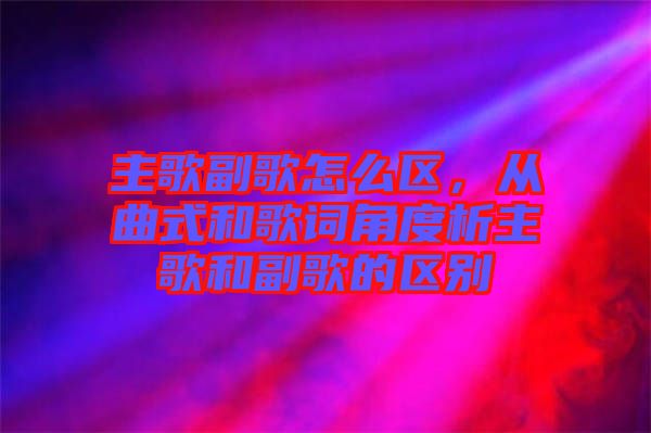 主歌副歌怎么區(qū)，從曲式和歌詞角度析主歌和副歌的區(qū)別