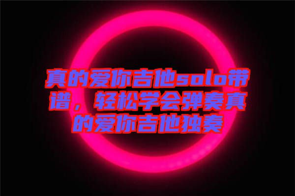 真的愛(ài)你吉他solo帶譜，輕松學(xué)會(huì)彈奏真的愛(ài)你吉他獨(dú)奏