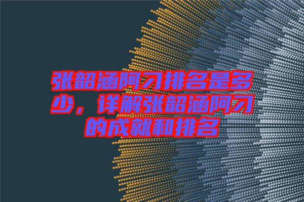張韶涵阿刁排名是多少，詳解張韶涵阿刁的成就和排名