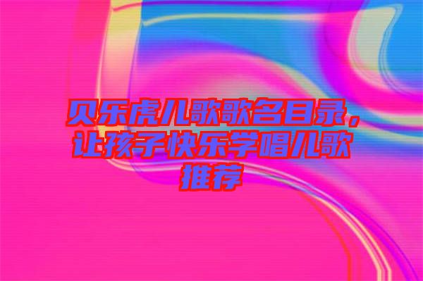 貝樂虎兒歌歌名目錄，讓孩子快樂學(xué)唱兒歌推薦