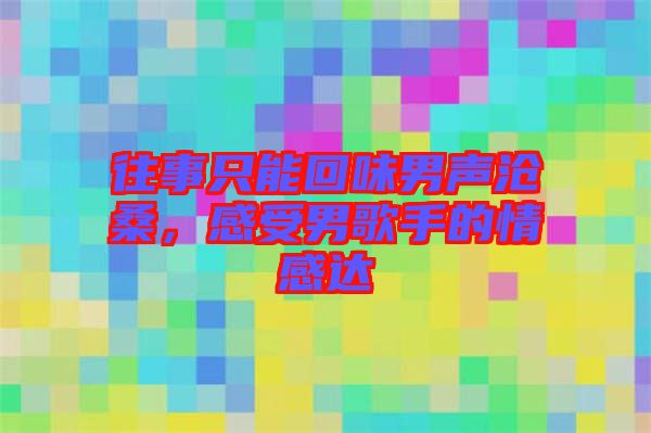 往事只能回味男聲滄桑，感受男歌手的情感達(dá)