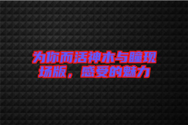 為你而活神木與瞳現(xiàn)場版，感受的魅力