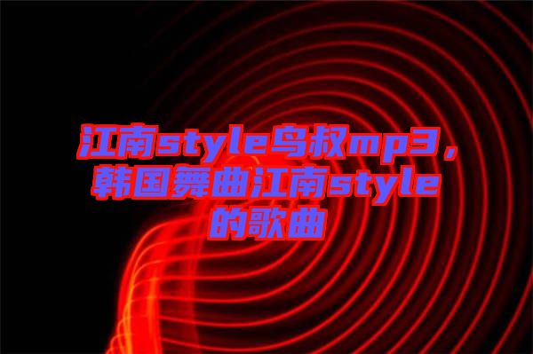 江南style鳥叔mp3，韓國舞曲江南style的歌曲