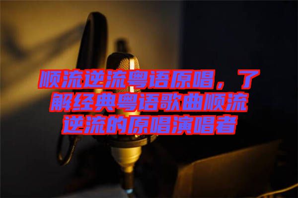 順流逆流粵語(yǔ)原唱，了解經(jīng)典粵語(yǔ)歌曲順流逆流的原唱演唱者