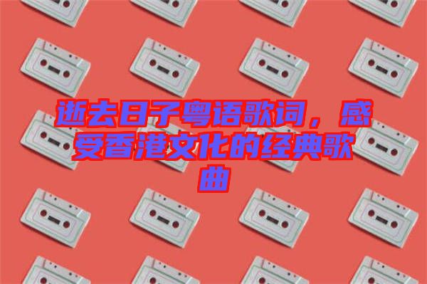 逝去日子粵語歌詞，感受香港文化的經(jīng)典歌曲