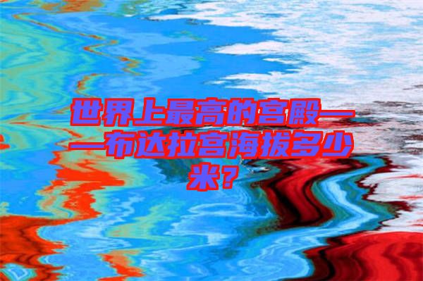 世界上最高的宮殿——布達(dá)拉宮海拔多少米？