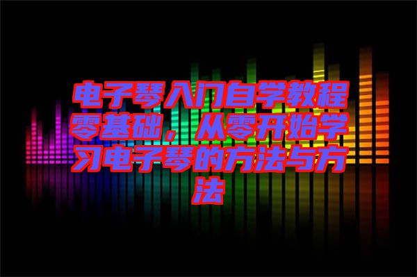 電子琴入門自學(xué)教程零基礎(chǔ)，從零開始學(xué)習(xí)電子琴的方法與方法