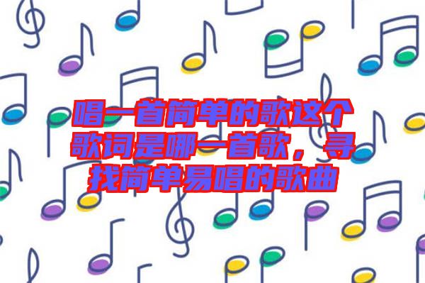 唱一首簡單的歌這個歌詞是哪一首歌，尋找簡單易唱的歌曲