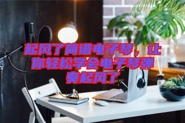 起風了簡譜電子琴，讓你輕松學會電子琴彈奏起風了