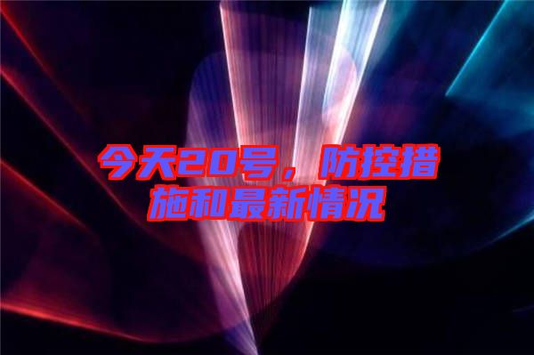 今天20號(hào)，防控措施和最新情況