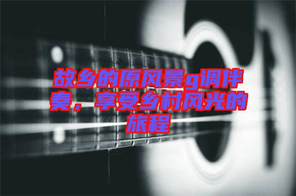 故鄉(xiāng)的原風(fēng)景g調(diào)伴奏，享受鄉(xiāng)村風(fēng)光的旅程