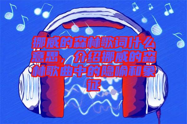 挪威的森林歌詞什么意思，介紹挪威的森林歌曲中的隱喻和象征