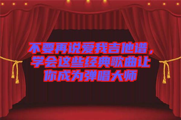 不要再說愛我吉他譜，學會這些經(jīng)典歌曲讓你成為彈唱大師