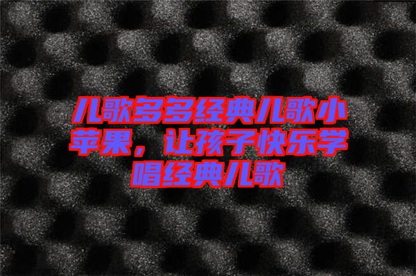 兒歌多多經典兒歌小蘋果，讓孩子快樂學唱經典兒歌