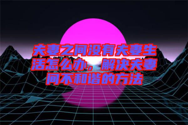 夫妻之間沒(méi)有夫妻生活怎么辦，解決夫妻間不和諧的方法