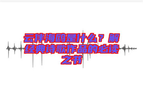 云伴海鷗是什么？解經(jīng)典詩歌作品的必讀之書