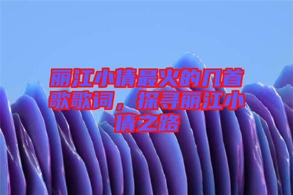 麗江小倩最火的幾首歌歌詞，探尋麗江小倩之路