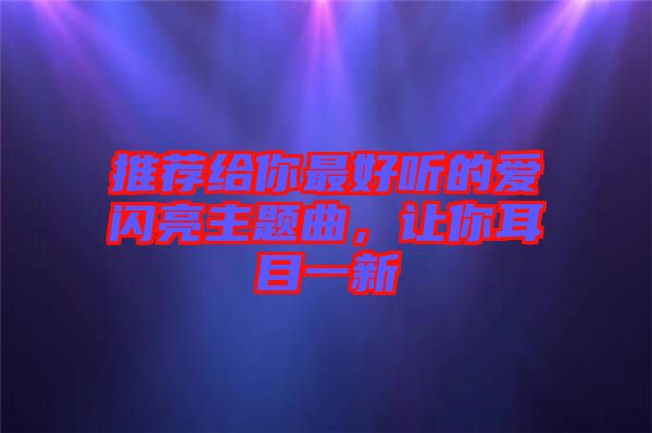 推薦給你最好聽的愛閃亮主題曲，讓你耳目一新