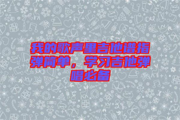 我的歌聲里吉他譜指彈簡單，學(xué)習(xí)吉他彈唱必備
