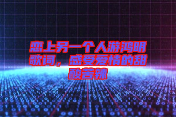 戀上另一個(gè)人游鴻明歌詞，感受愛(ài)情的甜酸苦辣