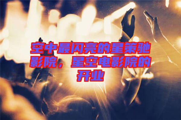 空中最閃亮的星策馳影院，星空電影院的開業(yè)