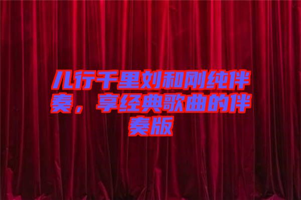 兒行千里劉和剛純伴奏，享經(jīng)典歌曲的伴奏版