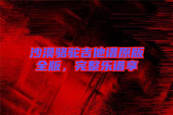 沙漠駱駝吉他譜原版全版，完整樂(lè)譜享