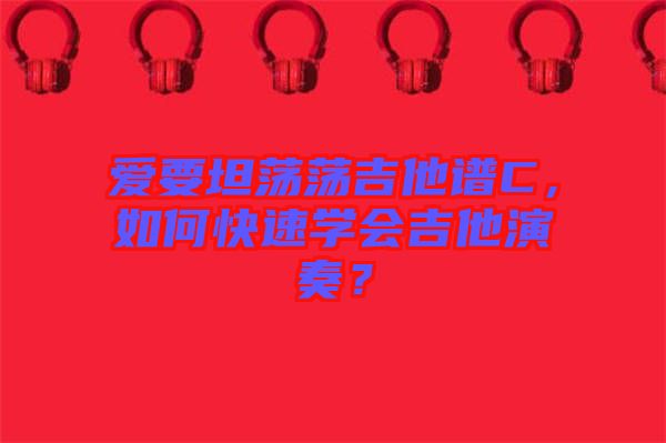 愛要坦蕩蕩吉他譜C，如何快速學會吉他演奏？