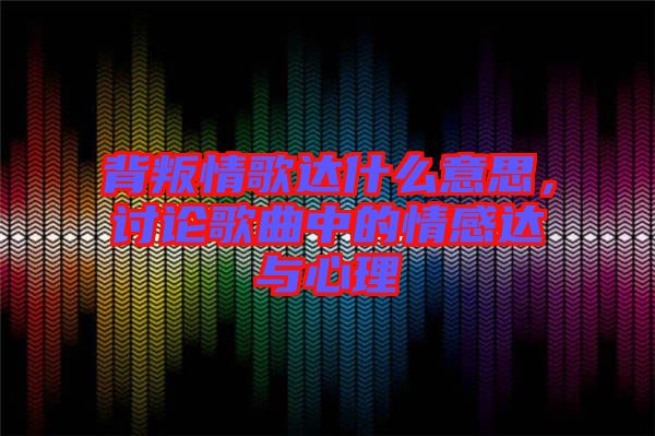 背叛情歌達(dá)什么意思，討論歌曲中的情感達(dá)與心理
