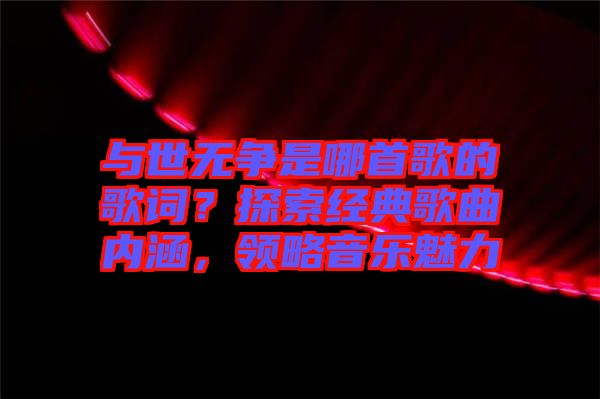 與世無(wú)爭(zhēng)是哪首歌的歌詞？探索經(jīng)典歌曲內(nèi)涵，領(lǐng)略音樂魅力