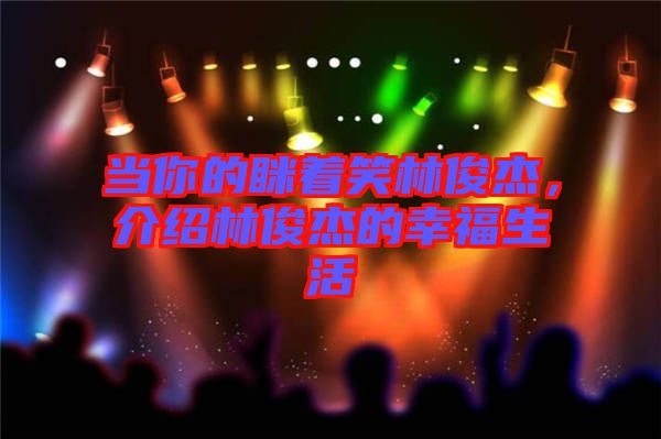 當(dāng)你的瞇著笑林俊杰，介紹林俊杰的幸福生活